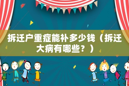 拆遷戶重癥能補多少錢（拆遷大病有哪些？）