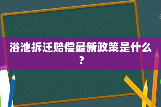 浴池拆遷賠償最新政策是什么？