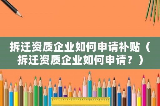 拆遷資質企業如何申請補貼（拆遷資質企業如何申請？）