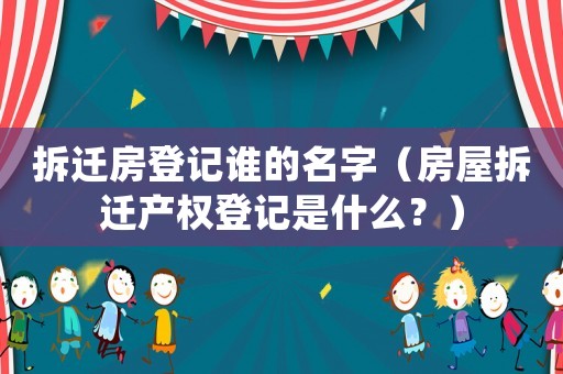 拆遷房登記誰的名字（房屋拆遷產權登記是什么？）