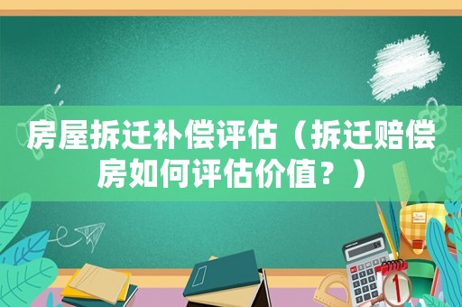 房屋拆遷補償評估（拆遷賠償房如何評估價值？）