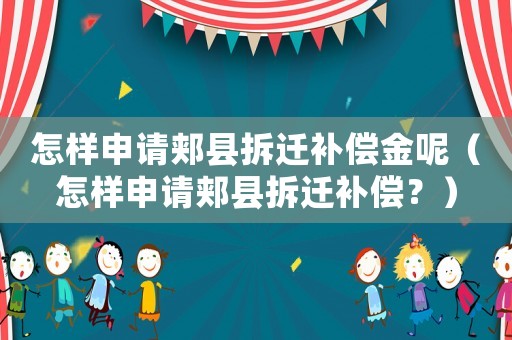 怎樣申請郟縣拆遷補償金呢（怎樣申請郟縣拆遷補償？）
