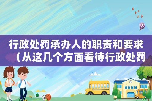 行政處罰承辦人的職責(zé)和要求（從這幾個方面看待行政處罰工作）