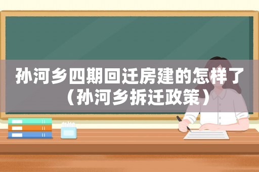 孫河鄉四期回遷房建的怎樣了（孫河鄉拆遷政策）