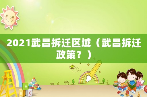 2021武昌拆遷區域（武昌拆遷政策？）