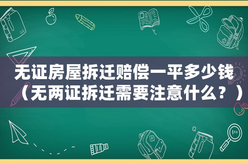 無證房屋拆遷賠償一平多少錢（無兩證拆遷需要注意什么？）