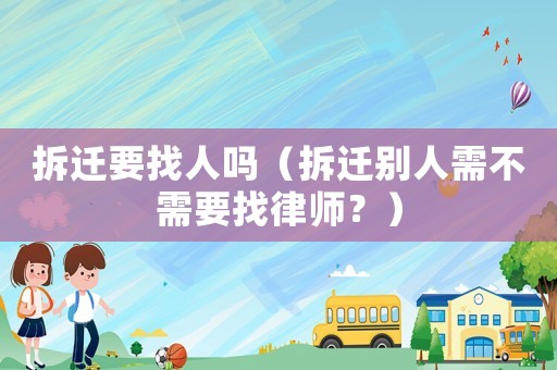 拆遷要找人嗎（拆遷別人需不需要找律師？）