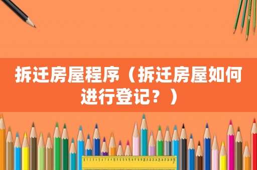 拆遷房屋程序（拆遷房屋如何進行登記？）