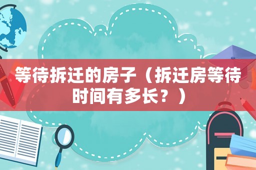 等待拆遷的房子（拆遷房等待時間有多長？）