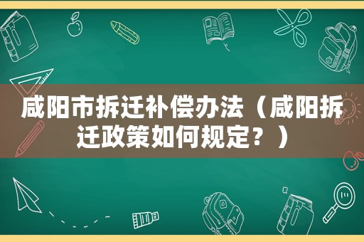 咸陽市拆遷補償辦法（咸陽拆遷政策如何規定？）