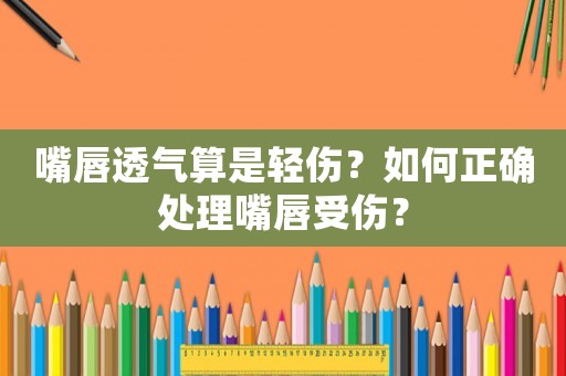 嘴唇透氣算是輕傷？如何正確處理嘴唇受傷？