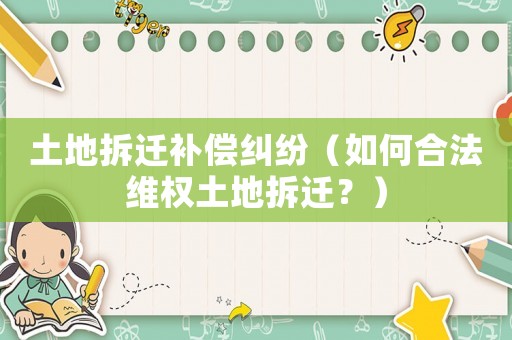 土地拆遷補償糾紛（如何合法維權土地拆遷？）