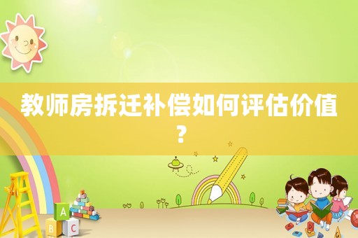 教師房拆遷補(bǔ)償如何評(píng)估價(jià)值？