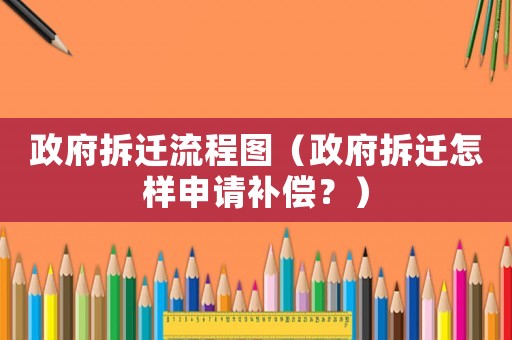 政府拆遷流程圖（政府拆遷怎樣申請補償？）