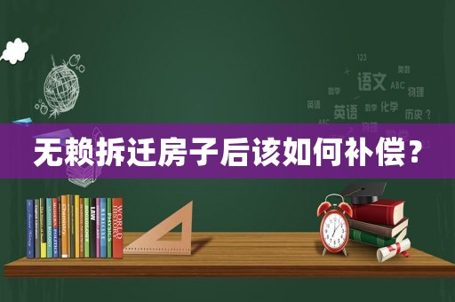 無賴拆遷房子后該如何補償？