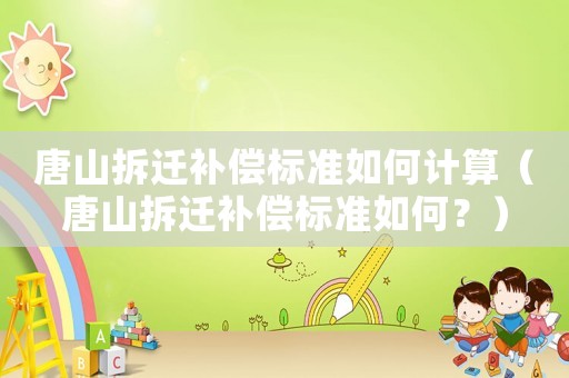 唐山拆遷補償標準如何計算（唐山拆遷補償標準如何？）