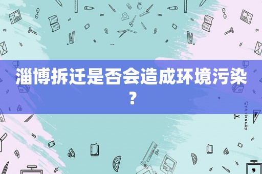 淄博拆遷是否會造成環(huán)境污染？