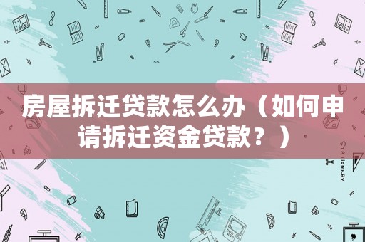 房屋拆遷貸款怎么辦（如何申請拆遷資金貸款？）