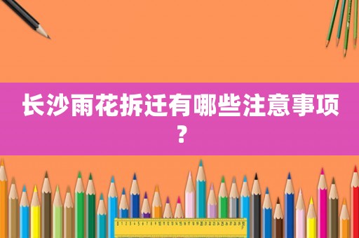 長沙雨花拆遷有哪些注意事項？