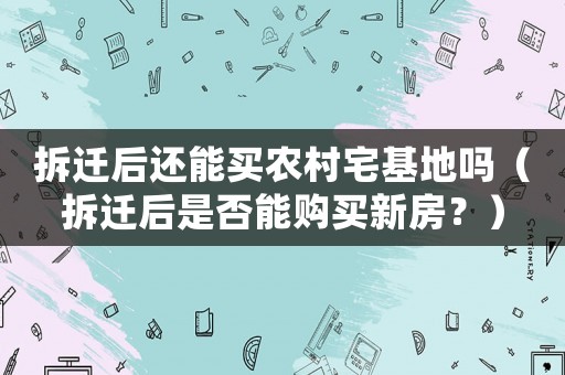 拆遷后還能買(mǎi)農(nóng)村宅基地嗎（拆遷后是否能購(gòu)買(mǎi)新房？）