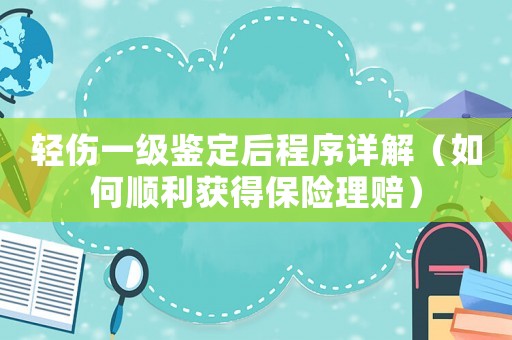輕傷一級鑒定后程序詳解（如何順利獲得保險理賠）