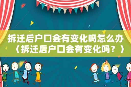 拆遷后戶口會有變化嗎怎么辦（拆遷后戶口會有變化嗎？）
