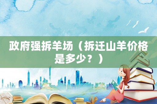 政府強(qiáng)拆羊場（拆遷山羊價(jià)格是多少？）