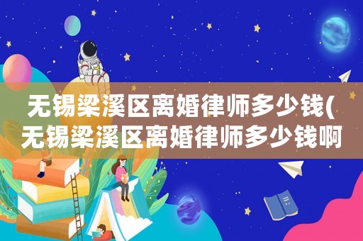 無(wú)錫梁溪區(qū)離婚律師多少錢(qián)(無(wú)錫梁溪區(qū)離婚律師多少錢(qián)啊)