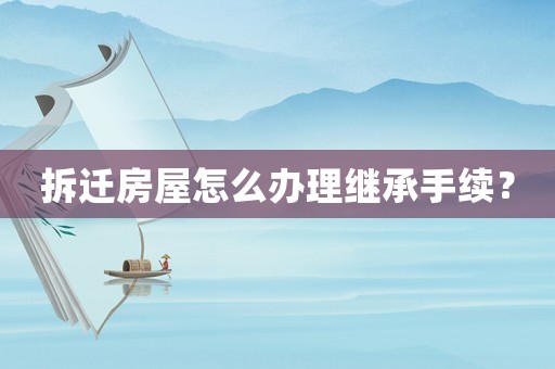 拆遷房屋怎么辦理繼承手續？