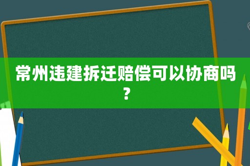 常州違建拆遷賠償可以協商嗎？