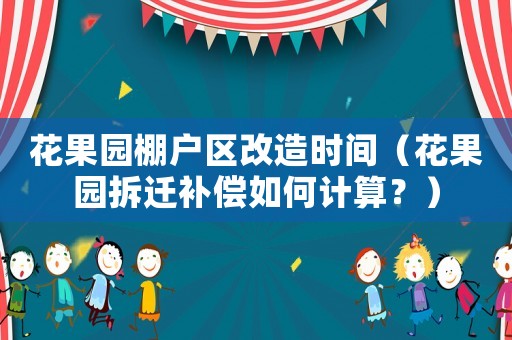 花果園棚戶區改造時間（花果園拆遷補償如何計算？）