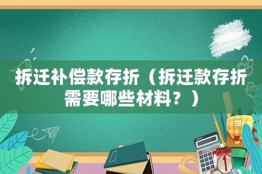 拆遷補償款存折（拆遷款存折需要哪些材料？）