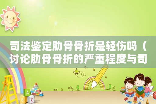 司法鑒定肋骨骨折是輕傷嗎（討論肋骨骨折的嚴重程度與司法鑒定的關系）