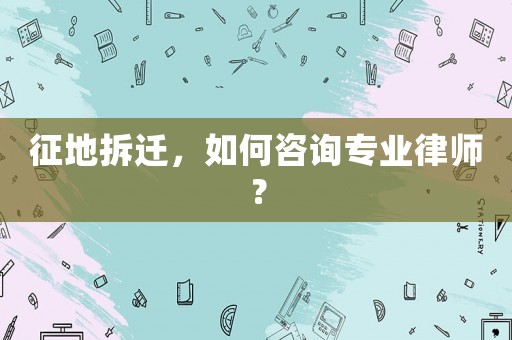 征地拆遷，如何咨詢專業律師？