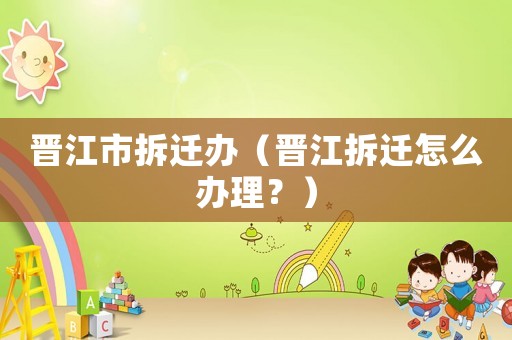晉江市拆遷辦（晉江拆遷怎么辦理？）