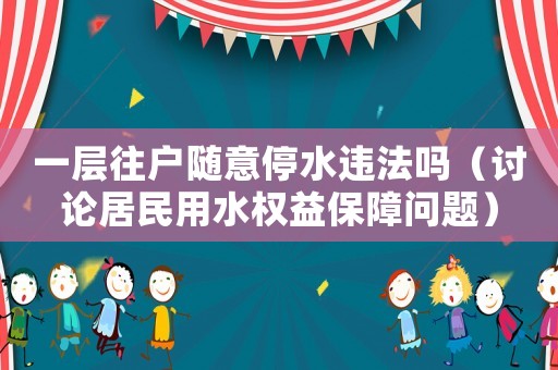 一層往戶隨意停水違法嗎（討論居民用水權益保障問題）