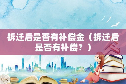 拆遷后是否有補償金（拆遷后是否有補償？）