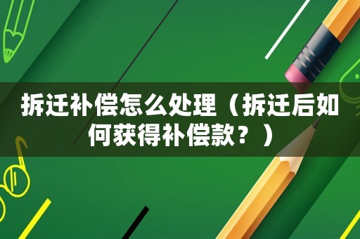 拆遷補(bǔ)償怎么處理（拆遷后如何獲得補(bǔ)償款？）