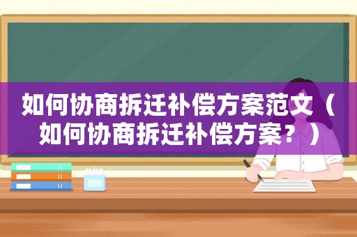 如何協商拆遷補償方案范文（如何協商拆遷補償方案？）
