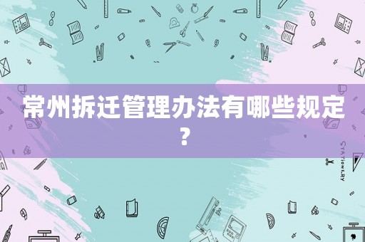 常州拆遷管理辦法有哪些規定？