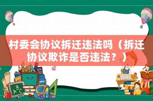 村委會協(xié)議拆遷違法嗎（拆遷協(xié)議欺詐是否違法？）
