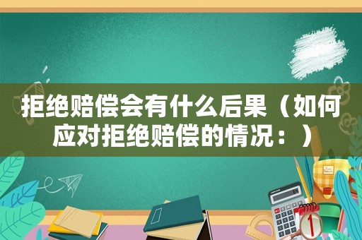 拒絕賠償會有什么后果（如何應(yīng)對拒絕賠償?shù)那闆r：）