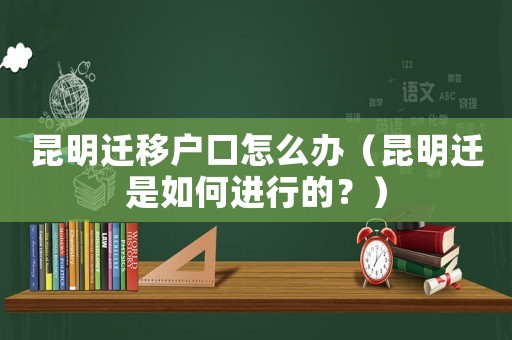 昆明遷移戶口怎么辦（昆明遷是如何進行的？）