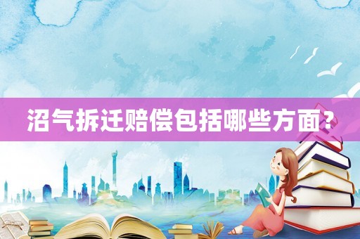 沼氣拆遷賠償包括哪些方面？