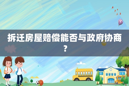 拆遷房屋賠償能否與政府協商？