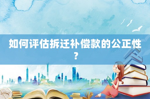 如何評(píng)估拆遷補(bǔ)償款的公正性？