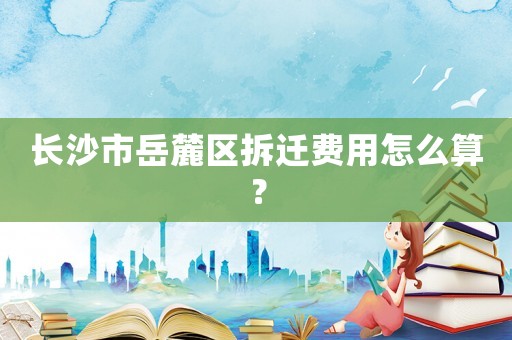 長沙市岳麓區拆遷費用怎么算？