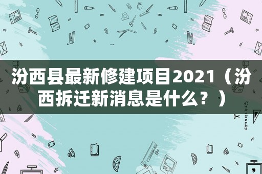汾西縣最新修建項目2021（汾西拆遷新消息是什么？）