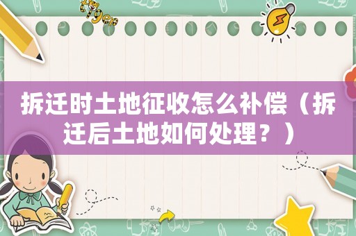 拆遷時土地征收怎么補償（拆遷后土地如何處理？）