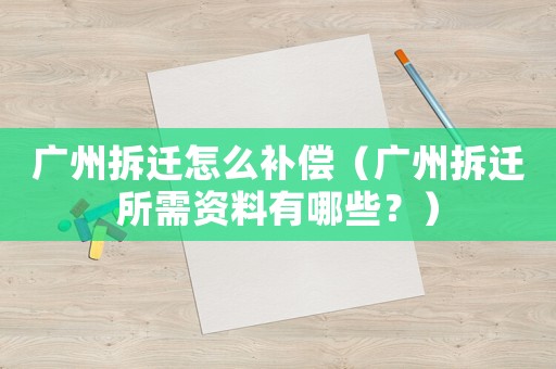 廣州拆遷怎么補償（廣州拆遷所需資料有哪些？）